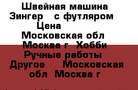 Швейная машина “Зингер “ с футляром. › Цена ­ 2 500 - Московская обл., Москва г. Хобби. Ручные работы » Другое   . Московская обл.,Москва г.